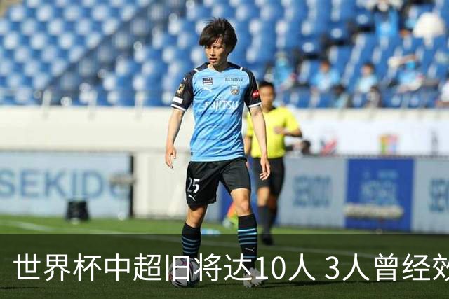 世界杯中超旧将达10人 3人曾经效力国安海港两将