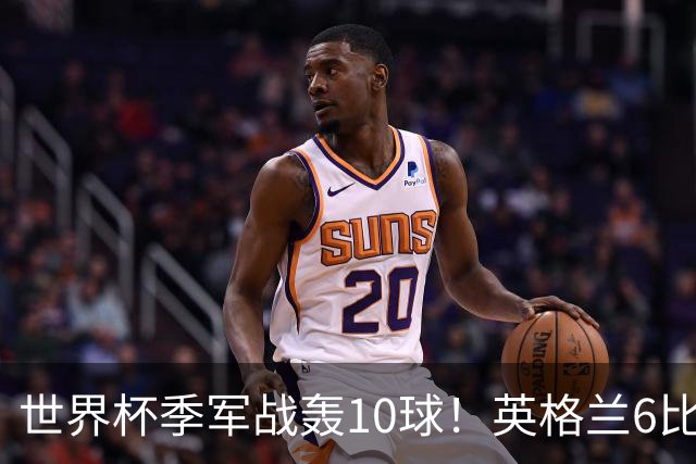 世界杯季军战轰10球！英格兰6比4险胜法国 姆巴佩21球创纪录超梅西