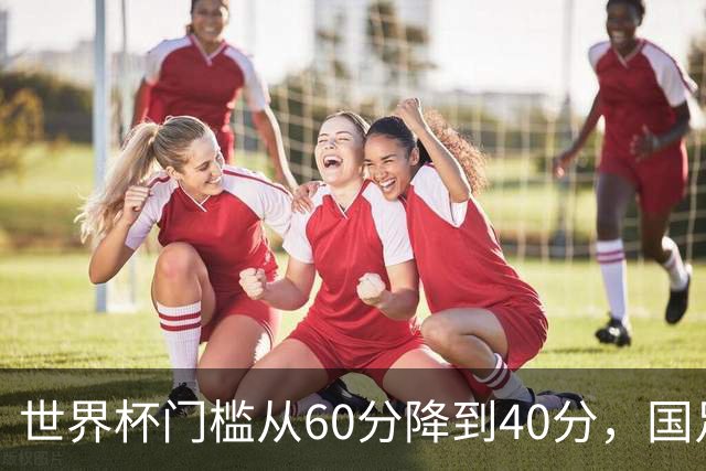 世界杯门槛从60分降到40分，国足考39分！扩军到64队，能保送吗？