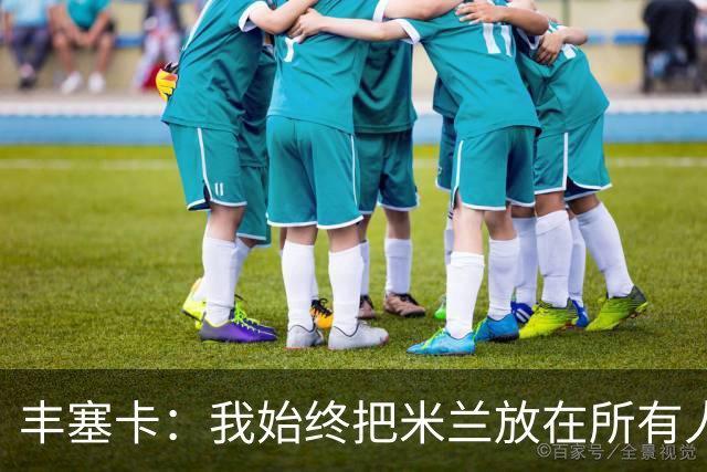 丰塞卡：我始终把米兰放在所有人之前，球员并没有比米兰重要