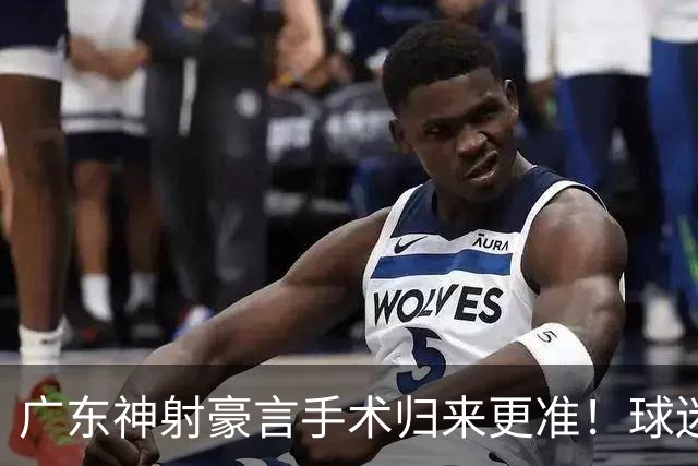 广东神射豪言手术归来更准！球迷：你准不准无所谓，抱紧杜锋就不愁吃喝