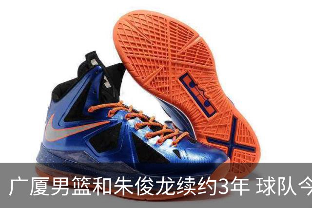 广厦男篮和朱俊龙续约3年 球队今夏遇到了较为严重的资金问题