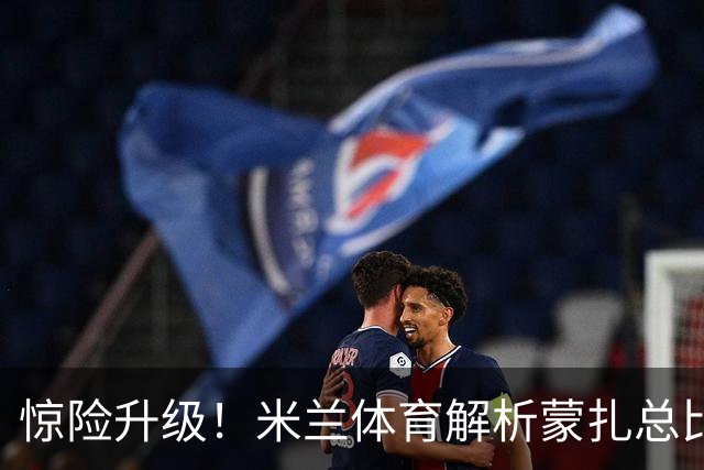 惊险升级！米兰体育解析蒙扎总比分2-2凭排名优势重返意甲