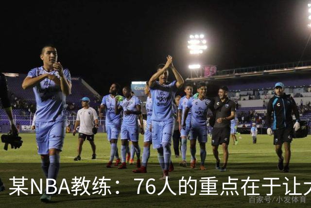 某NBA教练：76人的重点在于让大家都不再计较个人数据&适应新角色