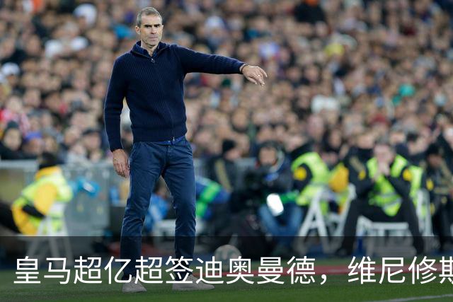 皇马超亿超签迪奥曼德，维尼修斯未来生变：阿森纳欲天价合同抢人