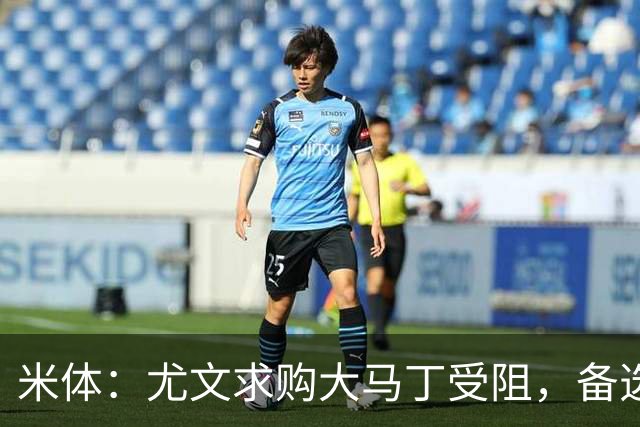 米体：尤文求购大马丁受阻，备选维卡里奥并获推荐阿图博卢