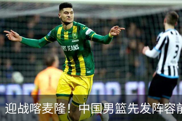 迎战喀麦隆！中国男篮先发阵容前瞻：高诗岩轮换出战，赵继伟联手胡金秋