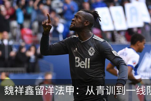 魏祥鑫留洋法甲：从青训到一线队的成长之路！