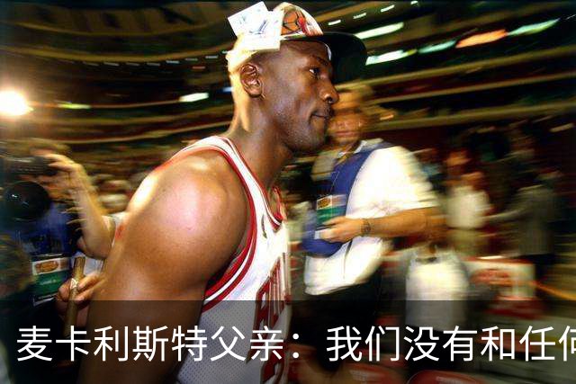 麦卡利斯特父亲：我们没有和任何皇马官员谈过，外界传闻不实